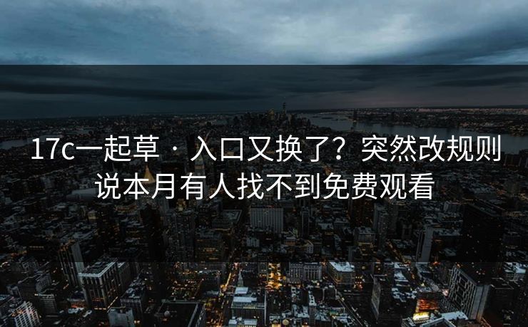 17c一起草 · 入口又换了？突然改规则说本月有人找不到免费观看