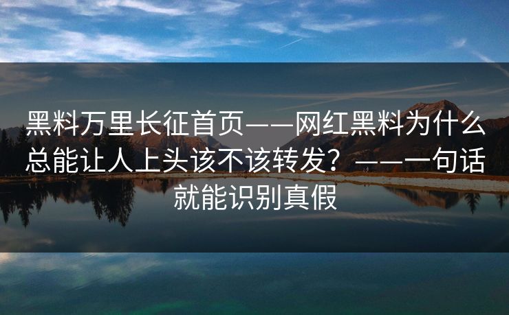 黑料万里长征首页——网红黑料为什么总能让人上头该不该转发？——一句话就能识别真假