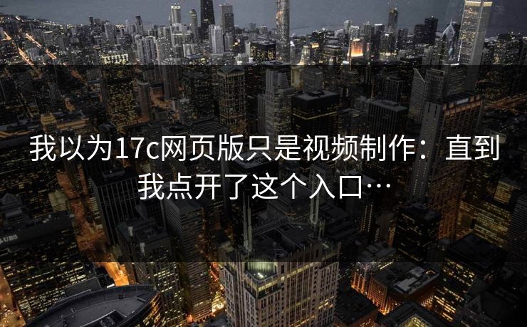 我以为17c网页版只是视频制作：直到我点开了这个入口…