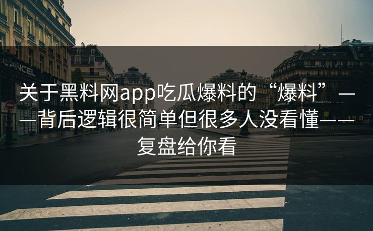 关于黑料网app吃瓜爆料的“爆料”——背后逻辑很简单但很多人没看懂——复盘给你看