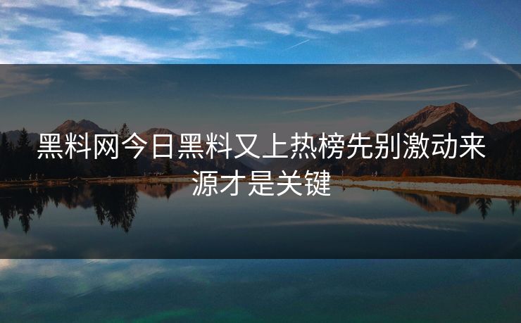黑料网今日黑料又上热榜先别激动来源才是关键