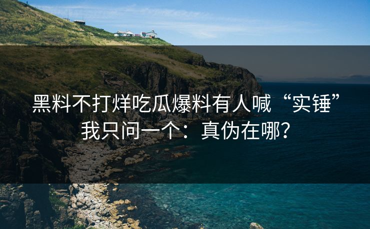 黑料不打烊吃瓜爆料有人喊“实锤”我只问一个：真伪在哪？