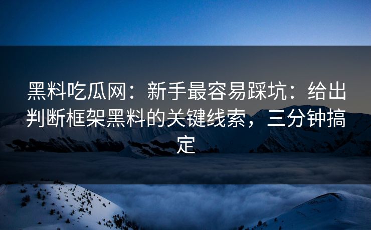 黑料吃瓜网：新手最容易踩坑：给出判断框架黑料的关键线索，三分钟搞定