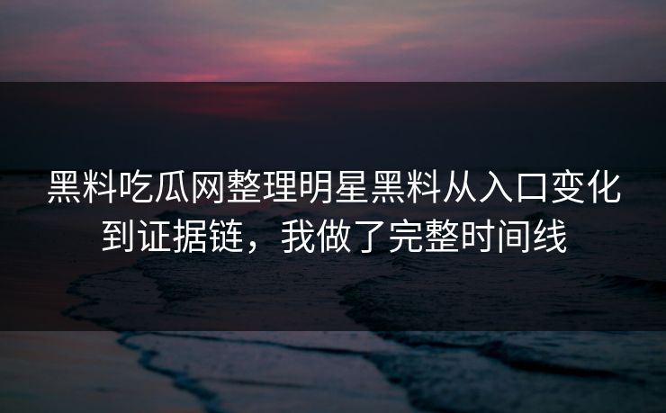 黑料吃瓜网整理明星黑料从入口变化到证据链，我做了完整时间线