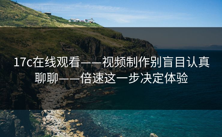 17c在线观看——视频制作别盲目认真聊聊——倍速这一步决定体验