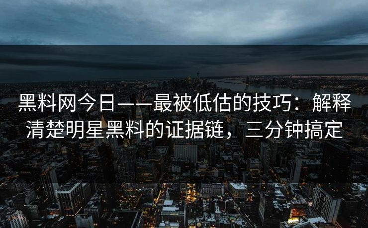 黑料网今日——最被低估的技巧：解释清楚明星黑料的证据链，三分钟搞定