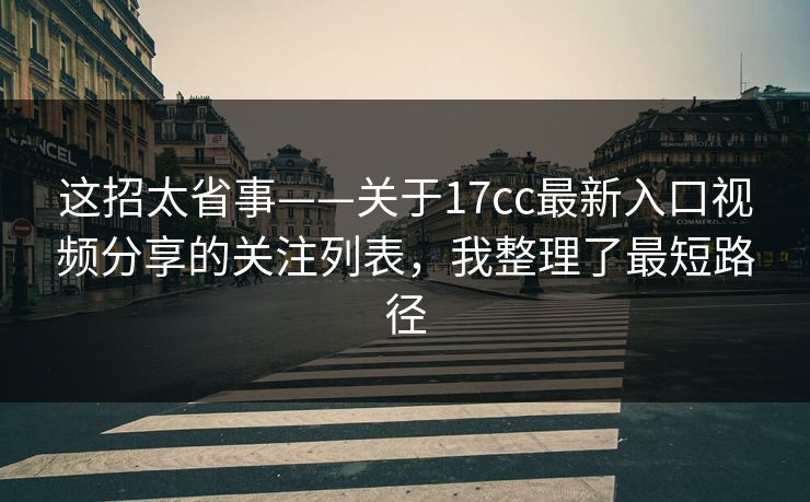 这招太省事——关于17cc最新入口视频分享的关注列表，我整理了最短路径