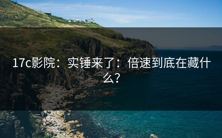 17c影院：实锤来了：倍速到底在藏什么？