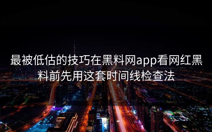 最被低估的技巧在黑料网app看网红黑料前先用这套时间线检查法