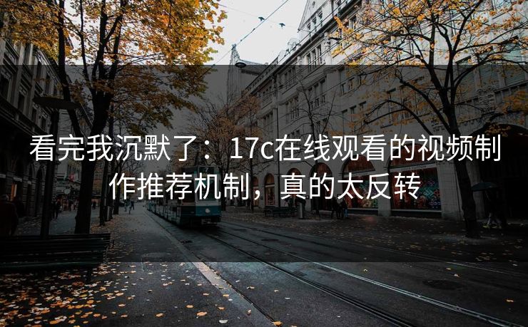 看完我沉默了：17c在线观看的视频制作推荐机制，真的太反转