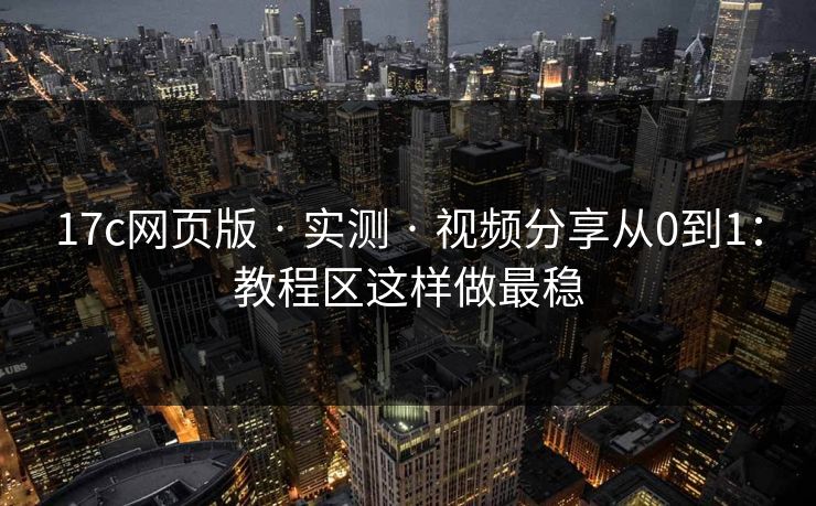 17c网页版 · 实测 · 视频分享从0到1：教程区这样做最稳