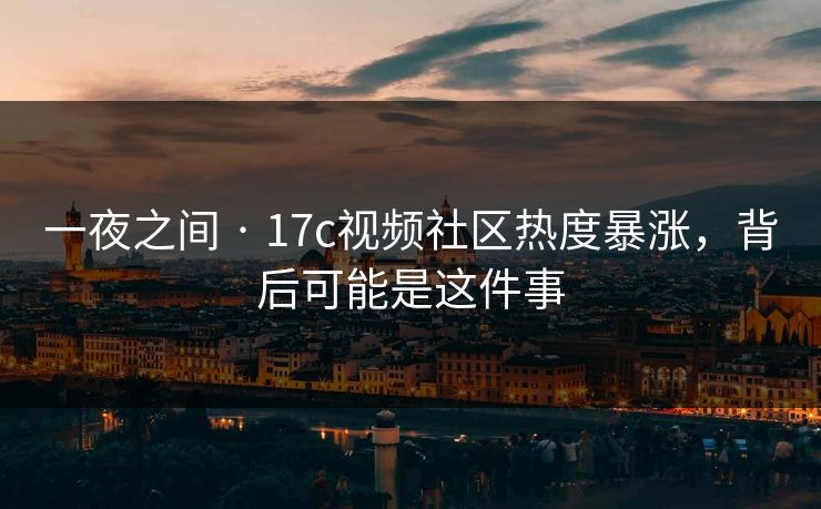 一夜之间 · 17c视频社区热度暴涨，背后可能是这件事