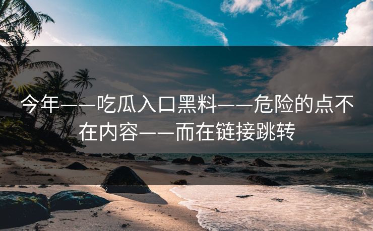 今年——吃瓜入口黑料——危险的点不在内容——而在链接跳转