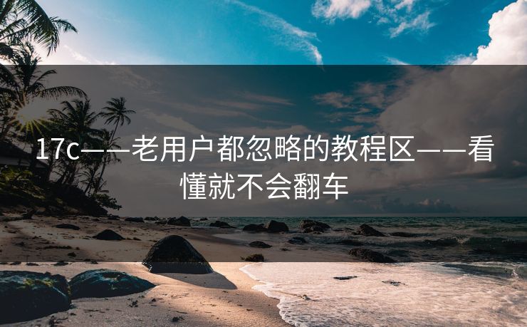 17c——老用户都忽略的教程区——看懂就不会翻车
