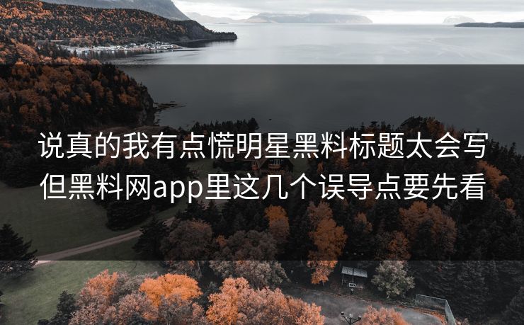 说真的我有点慌明星黑料标题太会写但黑料网app里这几个误导点要先看