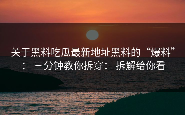 关于黑料吃瓜最新地址黑料的“爆料”： 三分钟教你拆穿： 拆解给你看