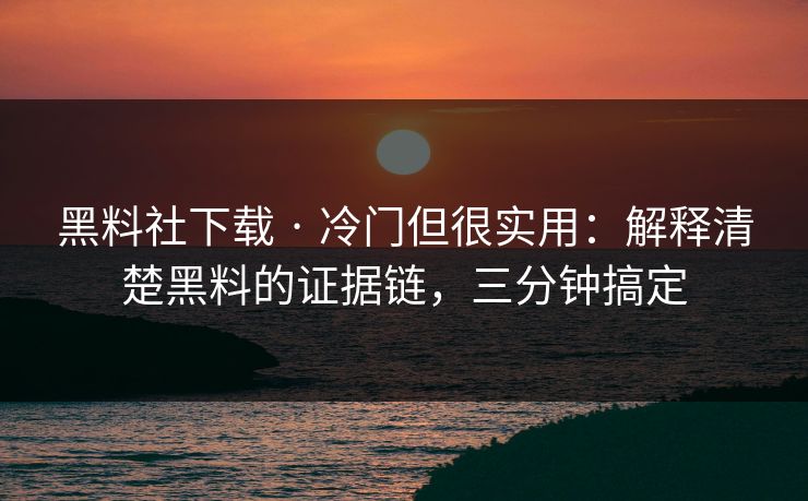 黑料社下载 · 冷门但很实用：解释清楚黑料的证据链，三分钟搞定
