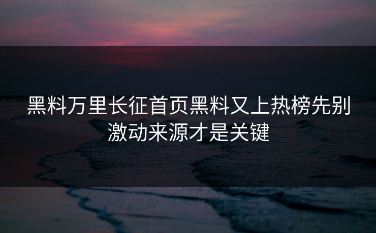 黑料万里长征首页黑料又上热榜先别激动来源才是关键