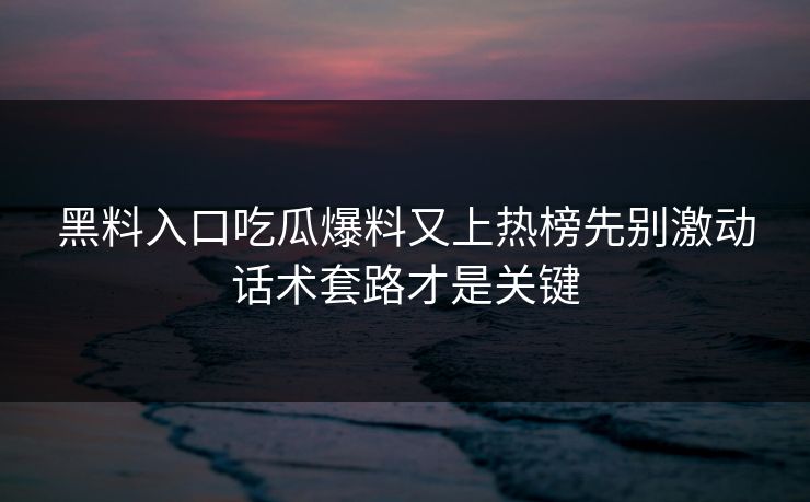 黑料入口吃瓜爆料又上热榜先别激动话术套路才是关键