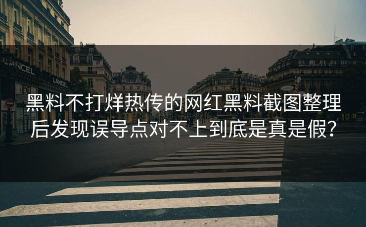 黑料不打烊热传的网红黑料截图整理后发现误导点对不上到底是真是假？