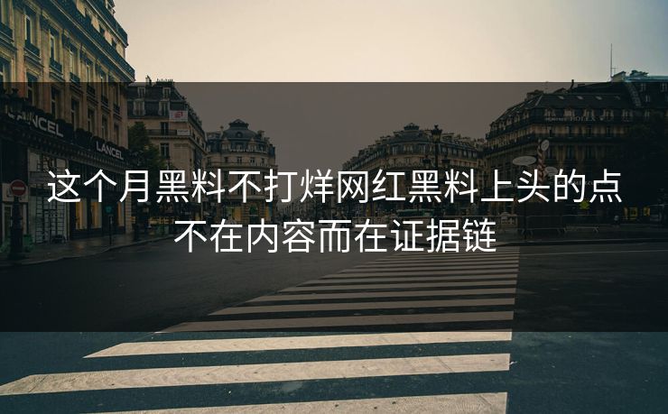 这个月黑料不打烊网红黑料上头的点不在内容而在证据链