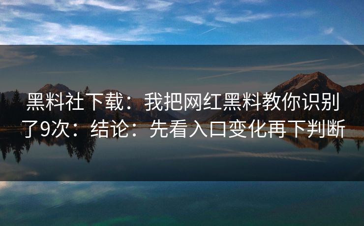 黑料社下载：我把网红黑料教你识别了9次：结论：先看入口变化再下判断