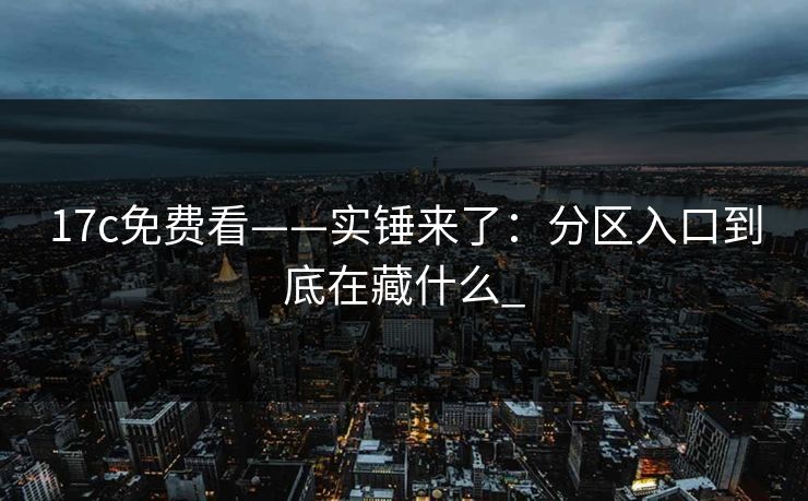 17c免费看——实锤来了：分区入口到底在藏什么_