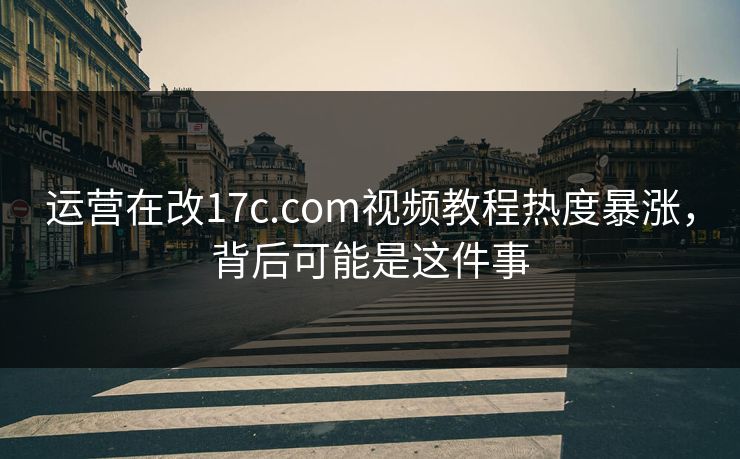 运营在改17c.com视频教程热度暴涨，背后可能是这件事