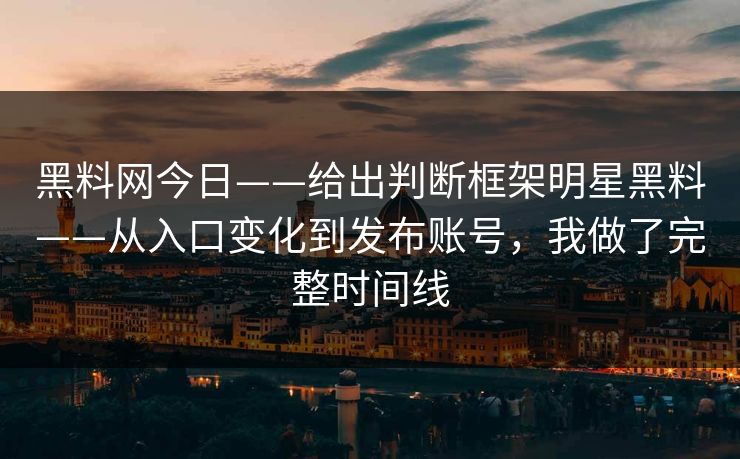 黑料网今日——给出判断框架明星黑料——从入口变化到发布账号，我做了完整时间线