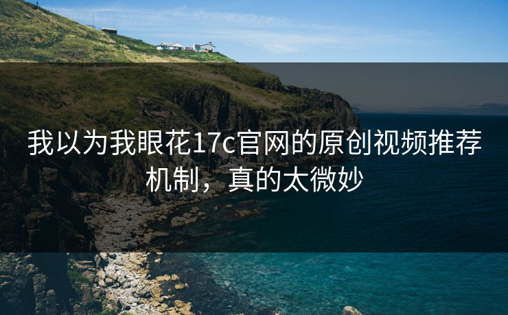 我以为我眼花17c官网的原创视频推荐机制，真的太微妙