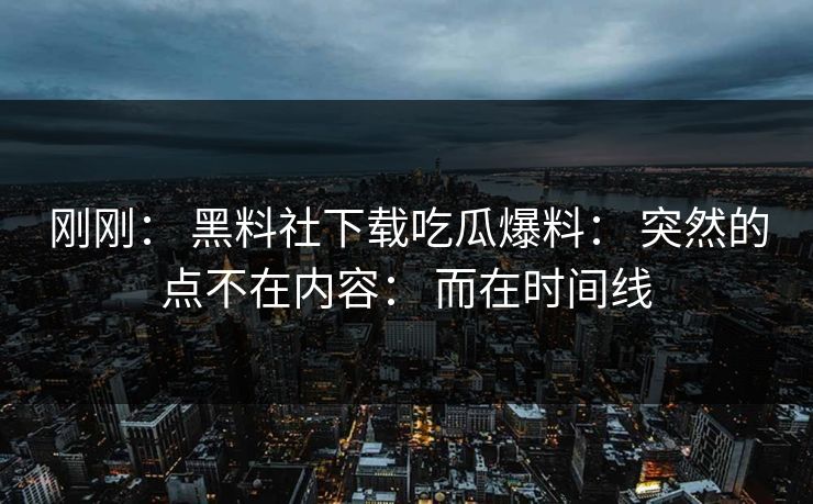 刚刚： 黑料社下载吃瓜爆料： 突然的点不在内容： 而在时间线