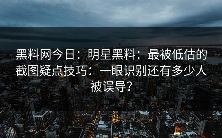 黑料网今日:明星黑料:最被低估的截图疑点技巧:一眼识别还有多少人被误导? 黑料网今日:明星黑料:最被低估的截图疑点技巧:一眼识别还有多少人被误导?