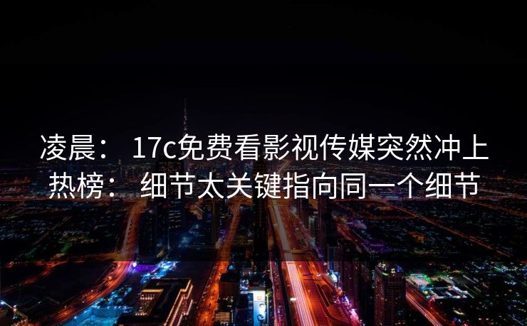 凌晨： 17c免费看影视传媒突然冲上热榜： 细节太关键指向同一个细节