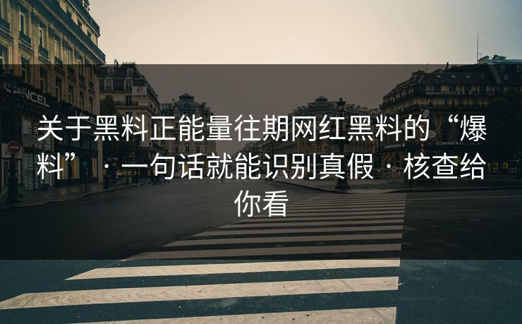 关于黑料正能量往期网红黑料的“爆料” · 一句话就能识别真假 · 核查给你看
