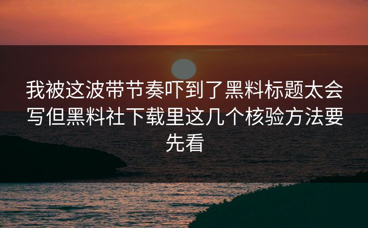 我被这波带节奏吓到了黑料标题太会写但黑料社下载里这几个核验方法要先看