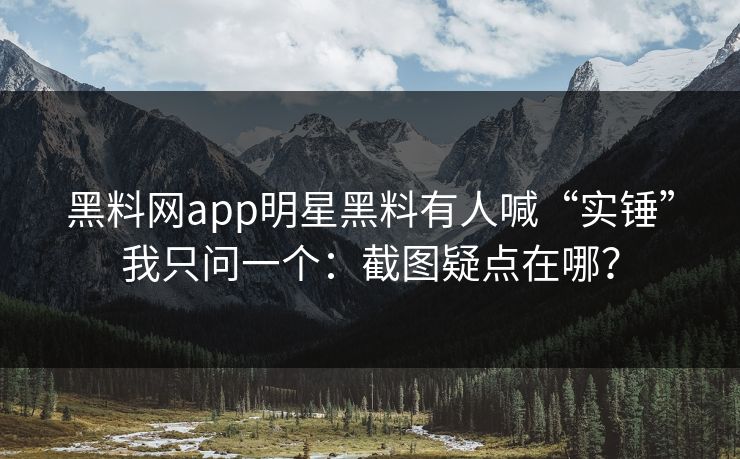 黑料网app明星黑料有人喊“实锤”我只问一个：截图疑点在哪？