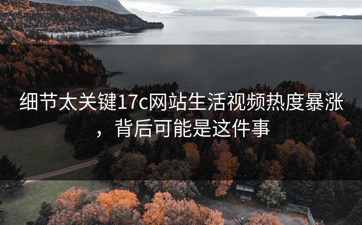 细节太关键17c网站生活视频热度暴涨，背后可能是这件事