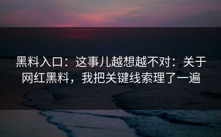 黑料入口：这事儿越想越不对：关于网红黑料，我把关键线索理了一遍