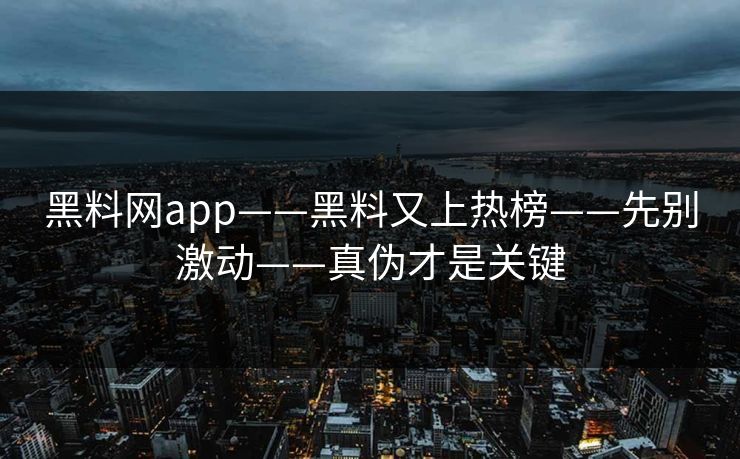 黑料网app——黑料又上热榜——先别激动——真伪才是关键