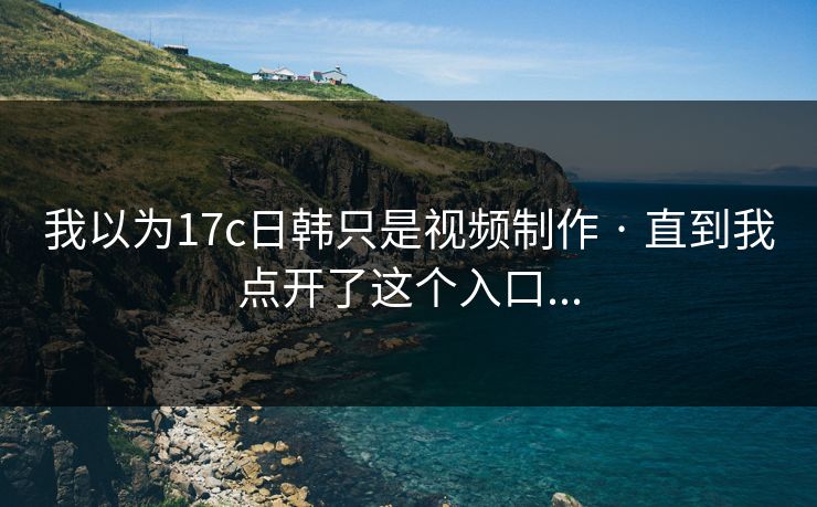 我以为17c日韩只是视频制作 · 直到我点开了这个入口...