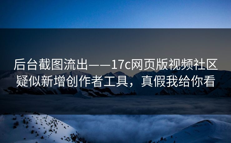 后台截图流出——17c网页版视频社区疑似新增创作者工具，真假我给你看