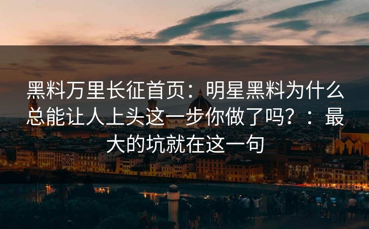 黑料万里长征首页：明星黑料为什么总能让人上头这一步你做了吗？：最大的坑就在这一句