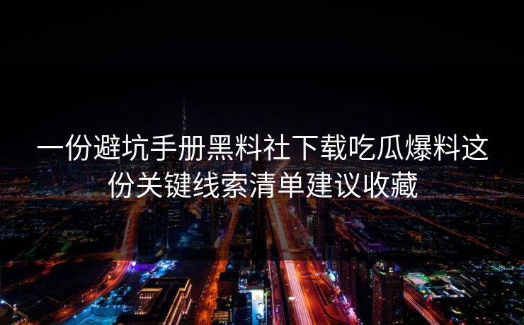 一份避坑手册黑料社下载吃瓜爆料这份关键线索清单建议收藏