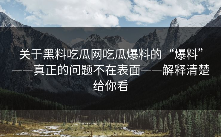 关于黑料吃瓜网吃瓜爆料的“爆料”——真正的问题不在表面——解释清楚给你看