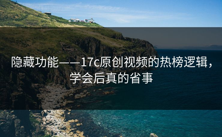 隐藏功能——17c原创视频的热榜逻辑，学会后真的省事