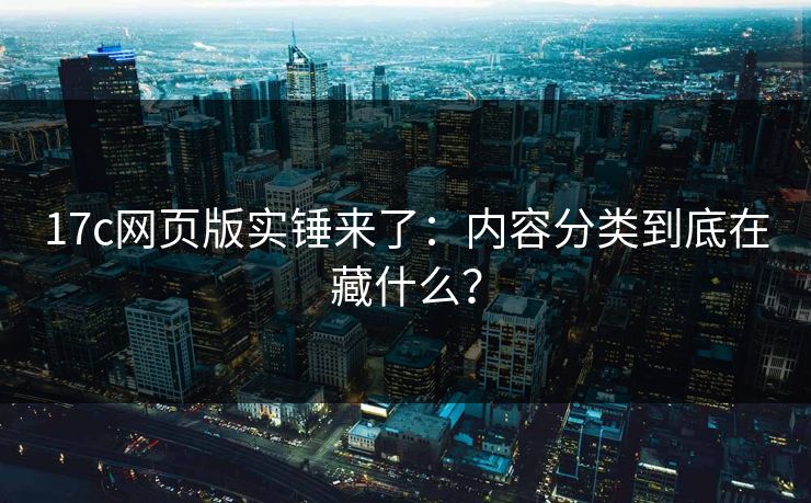 17c网页版实锤来了：内容分类到底在藏什么？