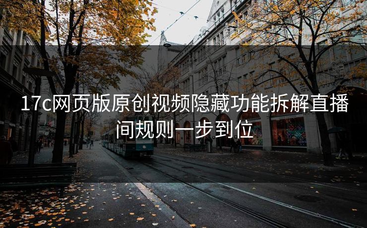17c网页版原创视频隐藏功能拆解直播间规则一步到位