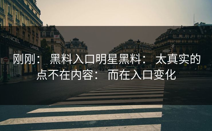 刚刚： 黑料入口明星黑料： 太真实的点不在内容： 而在入口变化