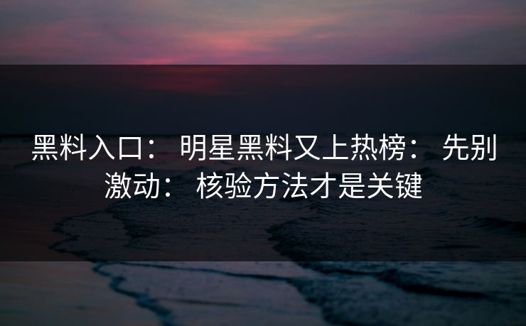 黑料入口： 明星黑料又上热榜： 先别激动： 核验方法才是关键