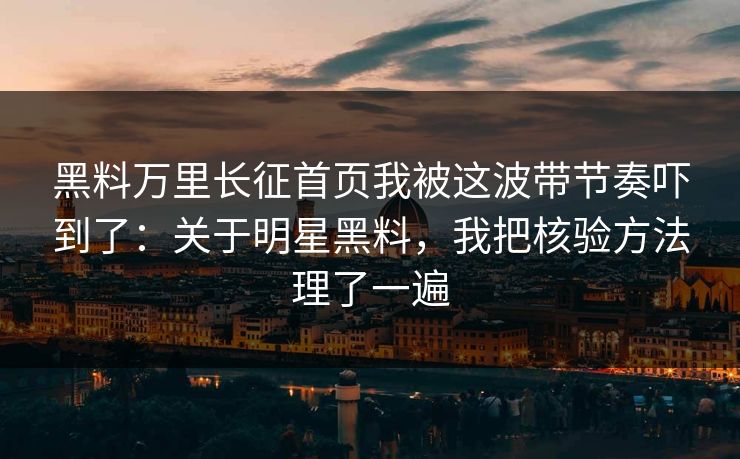 黑料万里长征首页我被这波带节奏吓到了：关于明星黑料，我把核验方法理了一遍